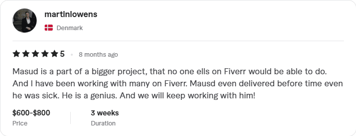 Masud is a part of a bigger project, that no one ells on Fiverr would be able to do. And I have been working with many on Fiverr. Mausd even delivered before time even he was sick. He is a genius. And we will keep working with him! - Digital Wizard Masud